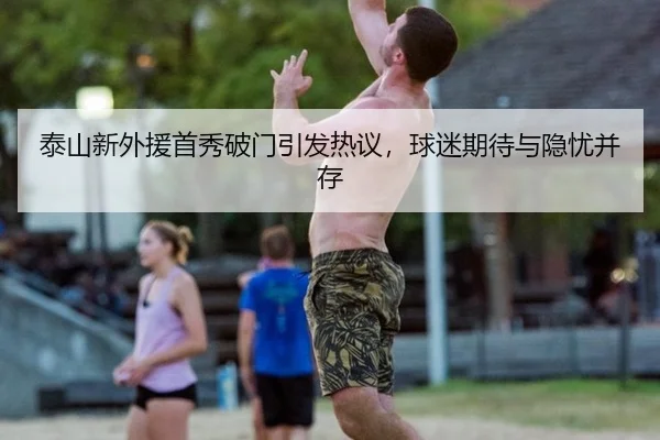 泰山新外援首秀破门引发热议，球迷期待与隐忧并存