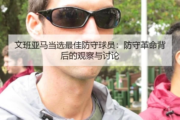 文班亚马当选最佳防守球员：防守革命背后的观察与讨论