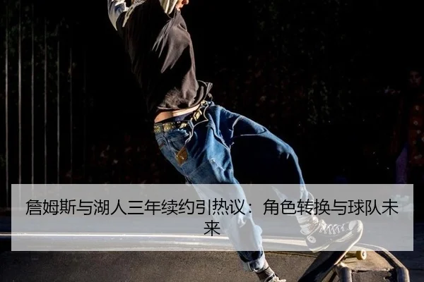 詹姆斯与湖人三年续约引热议：角色转换与球队未来